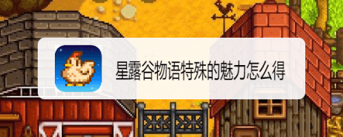 星露谷物语特殊的魅力怎么得 特殊魅力有哪些 星露谷物语特殊的魅力怎么得 特殊魅力有哪些